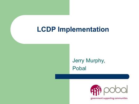 LCDP Implementation Jerry Murphy, Pobal. Content Overview Introduction to programme financial systems Introduction to expected programme actions Pobal.