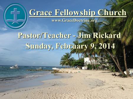 Grace Fellowship Church Pastor/Teacher - Jim Rickard www.GraceDoctrine.org Sunday, February 9, 2014.