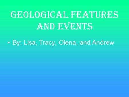 Geological Features and Events By: Lisa, Tracy, Olena, and Andrew.