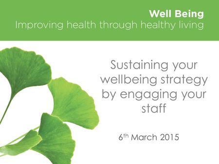 Sustaining your wellbeing strategy by engaging your staff 6 th March 2015.