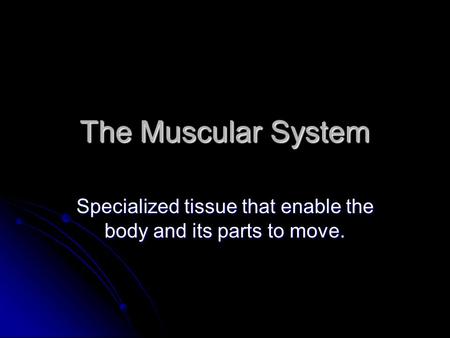 The Muscular System Specialized tissue that enable the body and its parts to move.