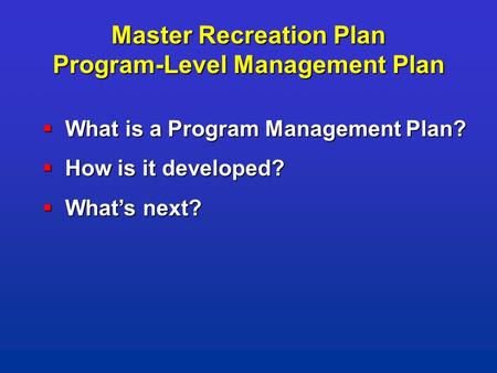 Master Recreation Plan Program-Level Management Plan  What is a Program Management Plan?  How is it developed?  What’s next?