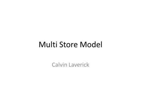 Multi Store Model Calvin Laverick. Why have a model? A model is useful so we can test and investigate how memory works. – Without one, this would be very.