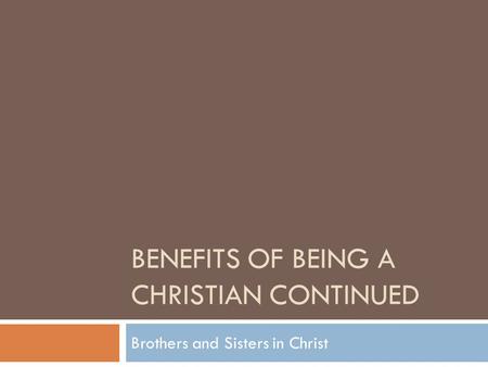 BENEFITS OF BEING A CHRISTIAN CONTINUED Brothers and Sisters in Christ.