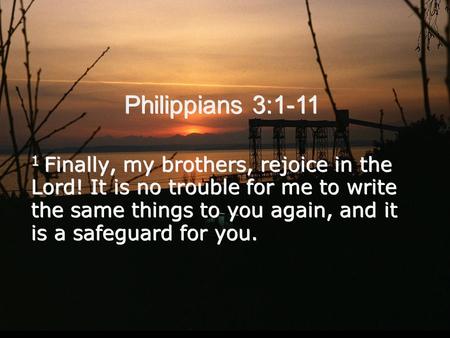 Philippians 3:1-11 1 Finally, my brothers, rejoice in the Lord! It is no trouble for me to write the same things to you again, and it is a safeguard for.
