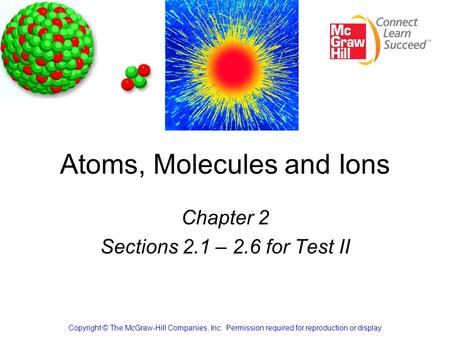 Atoms, Molecules and Ions Chapter 2 Sections 2.1 – 2.6 for Test II Copyright © The McGraw-Hill Companies, Inc. Permission required for reproduction or.