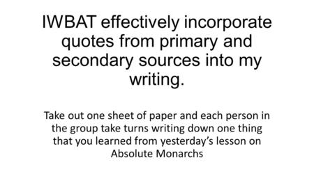 IWBAT effectively incorporate quotes from primary and secondary sources into my writing. Take out one sheet of paper and each person in the group take.