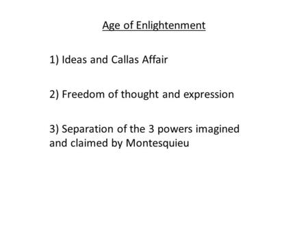 Age of Enlightenment 1) Ideas and Callas Affair 2) Freedom of thought and expression 3) Separation of the 3 powers imagined and claimed by Montesquieu.
