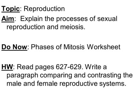 Topic: Reproduction Aim: Explain the processes of sexual reproduction and meiosis. Do Now: Phases of Mitosis Worksheet HW: Read pages 627-629. Write a.