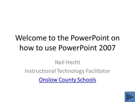 Welcome to the PowerPoint on how to use PowerPoint 2007 Neil Hecht Instructional Technology Facilitator Onslow County Schools.