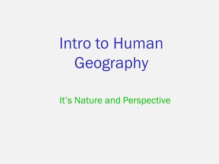 Intro to Human Geography It’s Nature and Perspective.