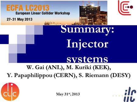 Summary: Injector systems May 31 st, 2013 W. Gai (ANL), M. Kuriki (KEK), Y. Papaphilippou (CERN), S. Riemann (DESY)