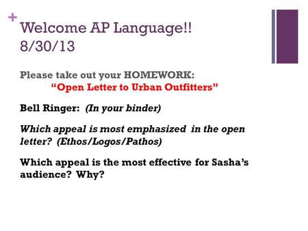 + Welcome AP Language!! 8/30/13 Please take out your HOMEWORK: “Open Letter to Urban Outfitters” Bell Ringer: (In your binder) Which appeal is most emphasized.