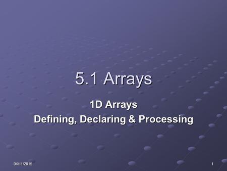 04/11/20151 5.1 Arrays 1D Arrays Defining, Declaring & Processing.