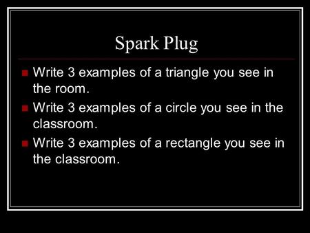 Spark Plug Write 3 examples of a triangle you see in the room. Write 3 examples of a circle you see in the classroom. Write 3 examples of a rectangle you.