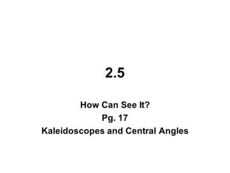 2.5 How Can See It? Pg. 17 Kaleidoscopes and Central Angles.