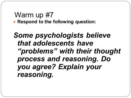 Warm up #7 Respond to the following question: Some psychologists believe that adolescents have “problems” with their thought process and reasoning. Do.