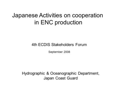 Japanese Activities on cooperation in ENC production 4th ECDIS Stakeholders Forum September 2008 Hydrographic & Oceanographic Department, Japan Coast Guard.