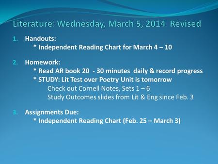 1. Handouts: * Independent Reading Chart for March 4 – 10 2. Homework: * Read AR book 20 - 30 minutes daily & record progress * STUDY: Lit Test over Poetry.