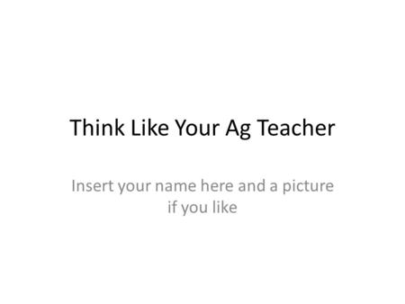 Think Like Your Ag Teacher Insert your name here and a picture if you like.