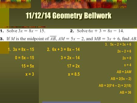 11/12/14 Geometry Bellwork 1.3x = 8x – 15 0 = 5x – 15 15 = 5x x = 3 2.6x + 3 = 8x – 14 3 = 2x – 14 17 = 2x x = 8.5 3.5x – 2 = 3x + 6 2x – 2 = 6 2x = 8.