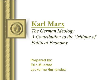 Karl Marx The German Ideology A Contribution to the Critique of Political Economy Prepared by: Erin Mustard Jackeline Hernandez This presentation will.