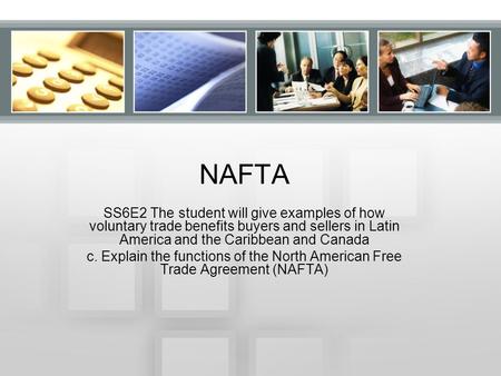 NAFTA SS6E2 The student will give examples of how voluntary trade benefits buyers and sellers in Latin America and the Caribbean and Canada c. Explain.