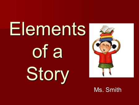 Elements of a Story Ms. Smith Elements of a Story: Plot – the series of events that make up a story. Plot – the series of events that make up a story.