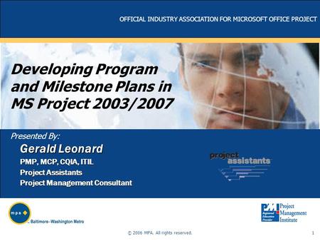 OFFICIAL INDUSTRY ASSOCIATION FOR MICROSOFT OFFICE PROJECT Presented By: 1 © 2006 MPA. All rights reserved. Developing Program and Milestone Plans in MS.