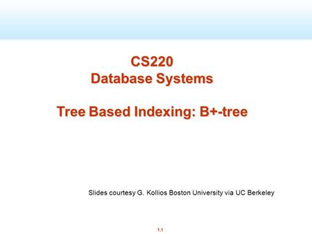 1.1 CS220 Database Systems Tree Based Indexing: B+-tree Slides courtesy G. Kollios Boston University via UC Berkeley.