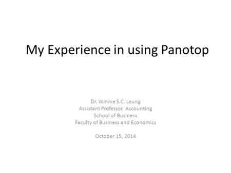 My Experience in using Panotop Dr. Winnie S.C. Leung Assistant Professor, Accounting School of Business Faculty of Business and Economics October 15, 2014.