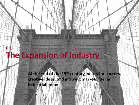 6.1 The Expansion of Industry At the end of the 19 th century, natural resources, creative ideas, and growing markets fuel an industrial boom.