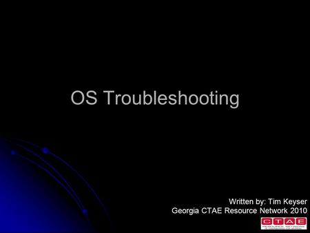 OS Troubleshooting Written by: Tim Keyser Georgia CTAE Resource Network 2010.