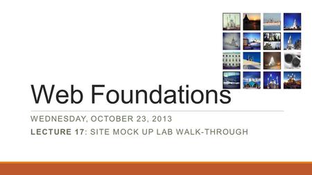 Web Foundations WEDNESDAY, OCTOBER 23, 2013 LECTURE 17: SITE MOCK UP LAB WALK-THROUGH.