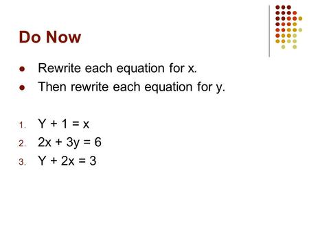 Do Now Rewrite each equation for x. Then rewrite each equation for y. 1. Y + 1 = x 2. 2x + 3y = 6 3. Y + 2x = 3.