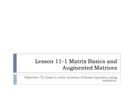 Lesson 11-1 Matrix Basics and Augmented Matrices Objective: To learn to solve systems of linear equation using matrices.