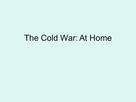 The Cold War: At Home. Fear Fear swept through America –Fear that we’d be killed by nuclear attack –Fear that your neighbor was communist McCarthyism.