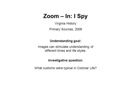 Zoom – In: I Spy Virginia History Primary Sources, 2008 Understanding goal: Images can stimulate understanding of different times and life styles. Investigative.