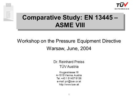 1 Comparative Study: EN 13445 – ASME VIII Workshop on the Pressure Equipment Directive Warsaw, June, 2004 Dr. Reinhard Preiss TÜV Austria Krugerstrasse.