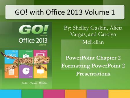 GO! with Office 2013 Volume 1 By: Shelley Gaskin, Alicia Vargas, and Carolyn McLellan PowerPoint Chapter 2 Formatting PowerPoint 2 Presentations.