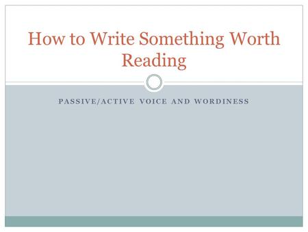 PASSIVE/ACTIVE VOICE AND WORDINESS How to Write Something Worth Reading.