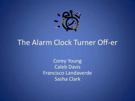 The Alarm Clock Turner Off-er Corey Young Caleb Davis Francisco Landaverde Sasha Clark.