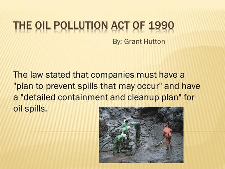 By: Grant Hutton The law stated that companies must have a plan to prevent spills that may occur and have a detailed containment and cleanup plan for.