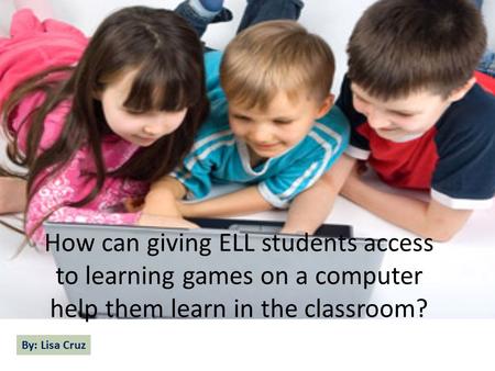 How can giving ELL students access to learning games on a computer help them learn in the classroom? By: Lisa Cruz.