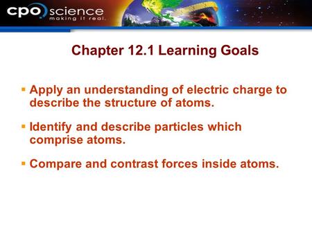 Chapter 12.1 Learning Goals  Apply an understanding of electric charge to describe the structure of atoms.  Identify and describe particles which comprise.