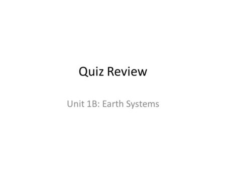Quiz Review Unit 1B: Earth Systems. What are the four Earth systems? Geosphere- all solid Earth Hydrosphere- all water Biosphere- all life on earth Atmosphere-