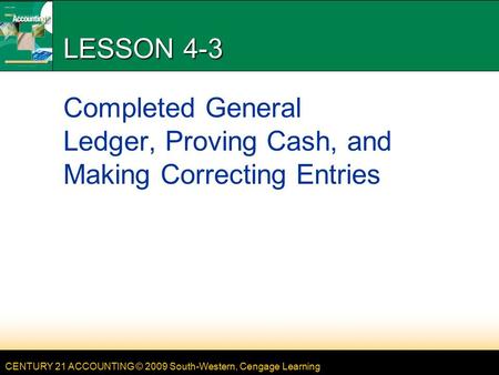 CENTURY 21 ACCOUNTING © 2009 South-Western, Cengage Learning LESSON 4-3 Completed General Ledger, Proving Cash, and Making Correcting Entries.