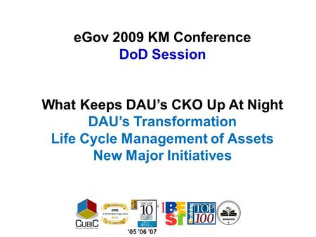 EGov 2009 KM Conference DoD Session What Keeps DAU’s CKO Up At Night DAU’s Transformation Life Cycle Management of Assets New Major Initiatives ’05 ’06.