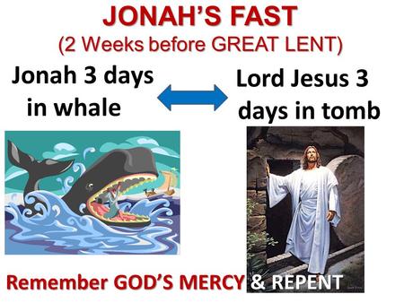 JONAH’S FAST (2 Weeks before GREAT LENT) Jonah 3 days in whale Lord Jesus 3 days in tomb Remember GOD’S MERCY & REPENT.