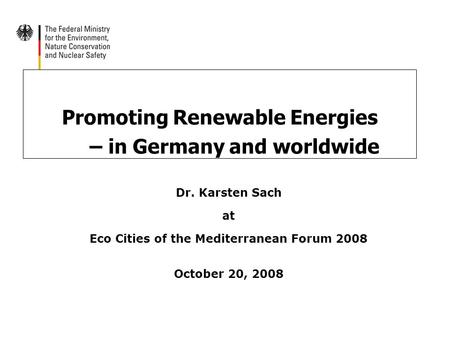 Promoting Renewable Energies – in Germany and worldwide Dr. Karsten Sach at Eco Cities of the Mediterranean Forum 2008 October 20, 2008.